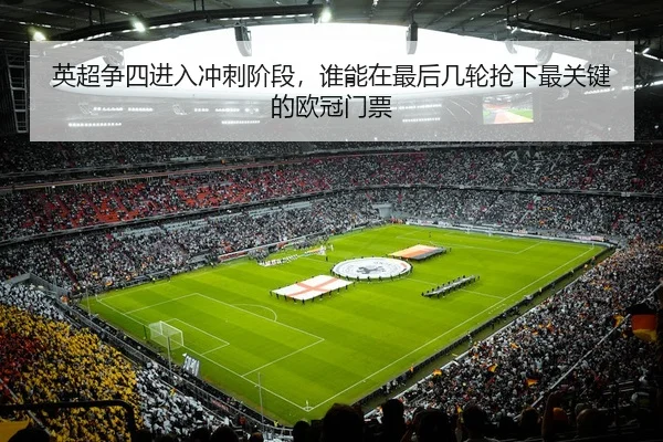 英超争四进入冲刺阶段，谁能在最后几轮抢下最关键的欧冠门票