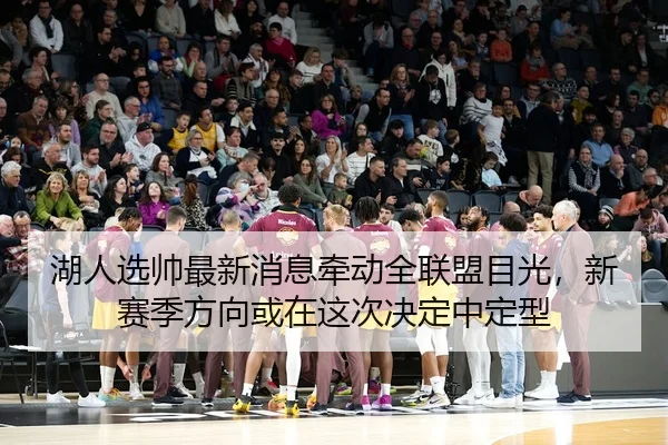 湖人选帅最新消息牵动全联盟目光，新赛季方向或在这次决定中定型